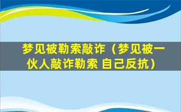 梦见被勒索敲诈（梦见被一伙人敲诈勒索 自己反抗）